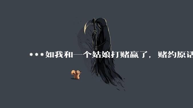 ***如我和一个姑娘打赌赢了，赌约原话为“输的人任对方处置”，那么我都能对这个姑娘做什么？