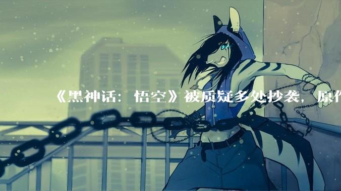 《黑神话：悟空》被质疑多处抄袭，原作者下场开撕「原创有那么难吗？」，如何看待此事？