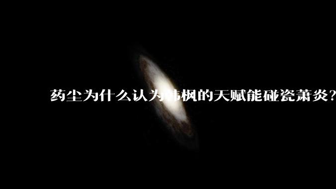 药尘为什么认为韩枫的天赋能碰瓷萧炎？