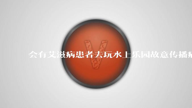 会有艾滋病患者去玩水上乐园故意传播病毒吗？