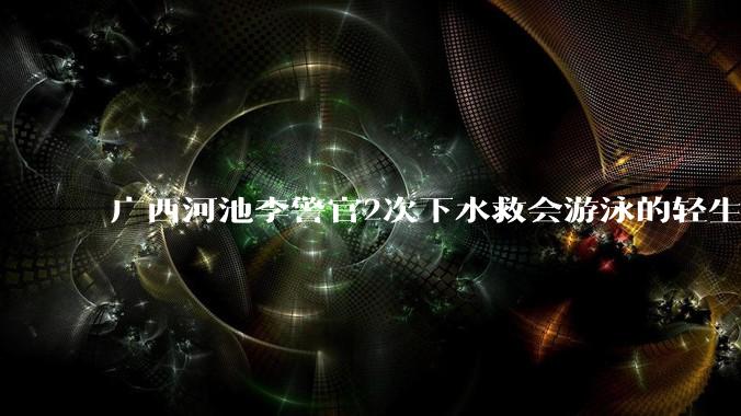 广西河池李警官2次下水救会游泳的轻生女孩，被女孩数次故意推走导致溺亡，从法律角度如何分析此事？