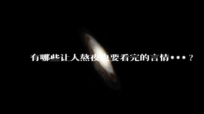 有哪些让人熬夜也要看完的言情***?