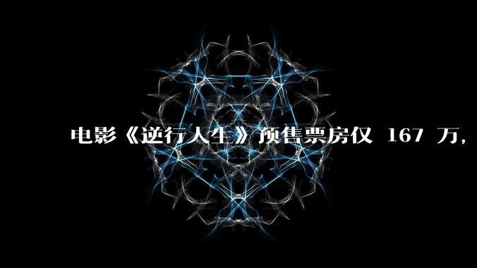 电影《逆行人生》预售票房仅 167 万，如何评价这一票房成绩？