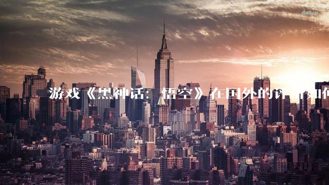 游戏《黑神话：悟空》在国外的评价如何？