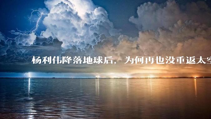 杨利伟降落地球后，为何再也没重返太空？