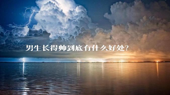 男生长得帅到底有什么好处？