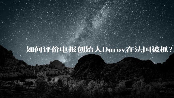 如何评价电报创始人Durov在法国被抓？