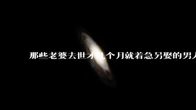 那些老婆去世才几个月就着急另娶的男人是如何战胜自己的道德观的？