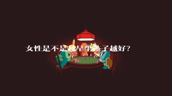 女性是不是越早生孩子越好？