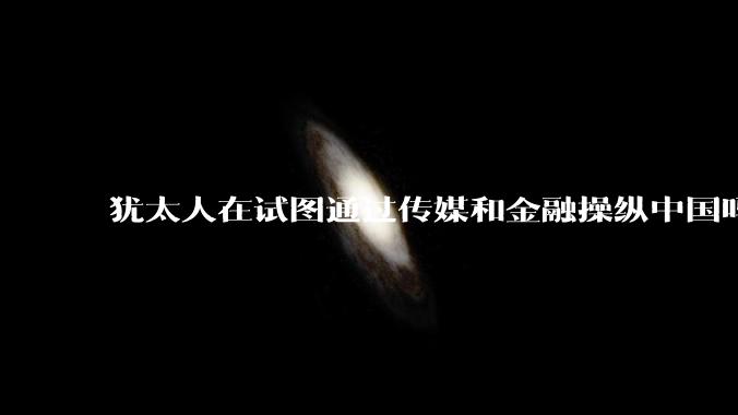 犹太人在试图通过传媒和金融操纵中国吗？