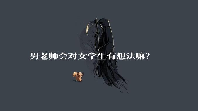 男老师会对女学生有想法嘛？