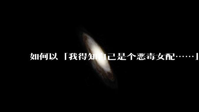 如何以「我得知自己是个恶毒女配……」为开头写一篇***？