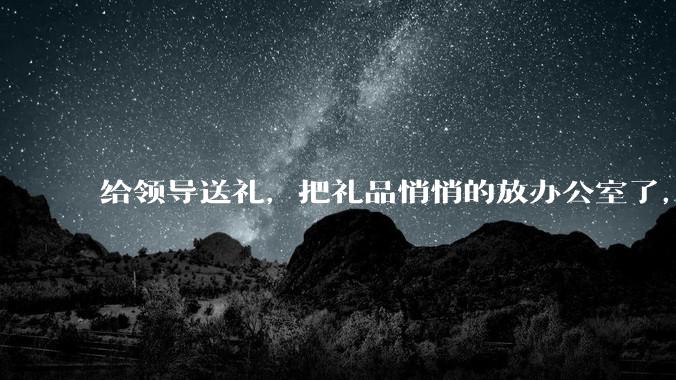 给领导送礼，把礼品悄悄的放办公室了，微信告诉了他一下，他不回复，什么意思？