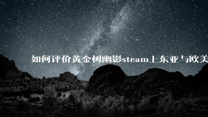 如何评价黄金树幽影steam上东亚与欧美评价的巨大差异？