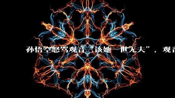 孙悟空怒骂观音“该她一世无夫”，观音为何不惩罚他？