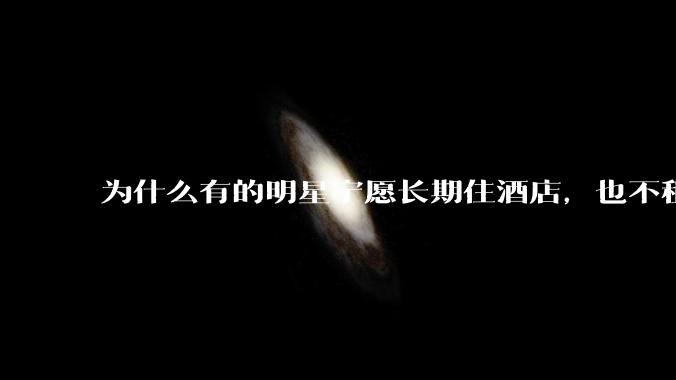 为什么有的明星宁愿长期住酒店，也不租个房子？