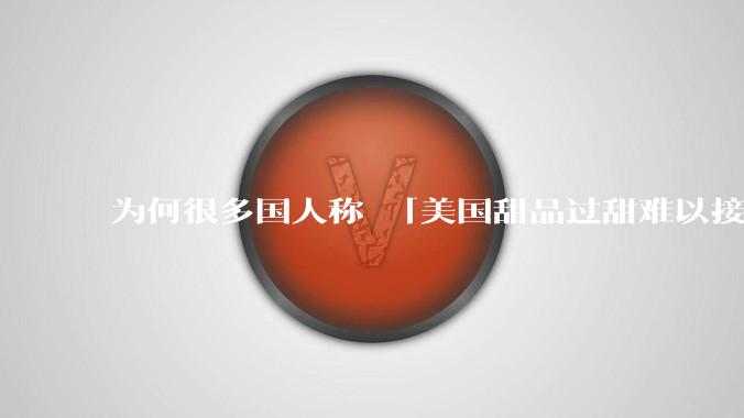 为何很多国人称 「美国甜品过甜难以接受」而对国内甜度相同的饮料无甚微词？