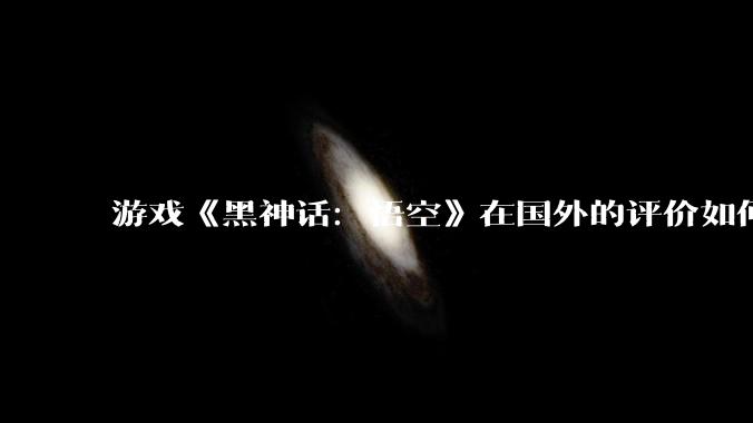 游戏《黑神话：悟空》在国外的评价如何？