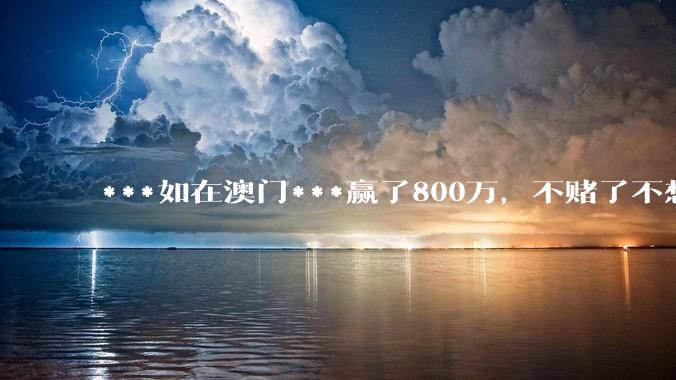 ***如在澳门***赢了800万，不赌了不想玩了，会出现什么后果？