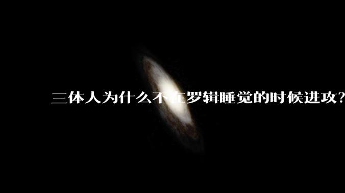 三体人为什么不在罗辑睡觉的时候进攻？