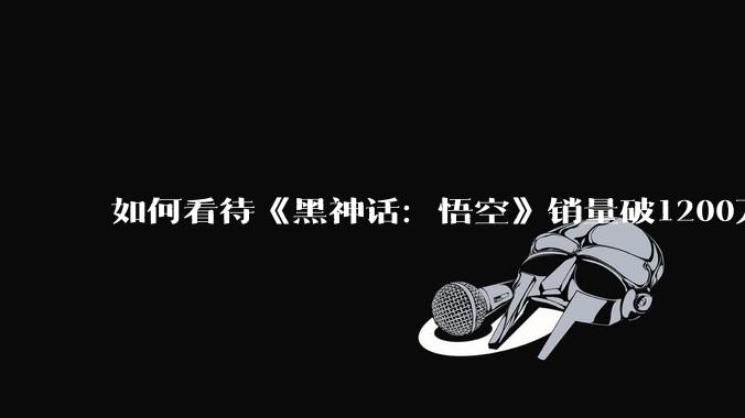 如何看待《黑神话：悟空》销量破1200万，四天预估收入47亿人民币这件事？