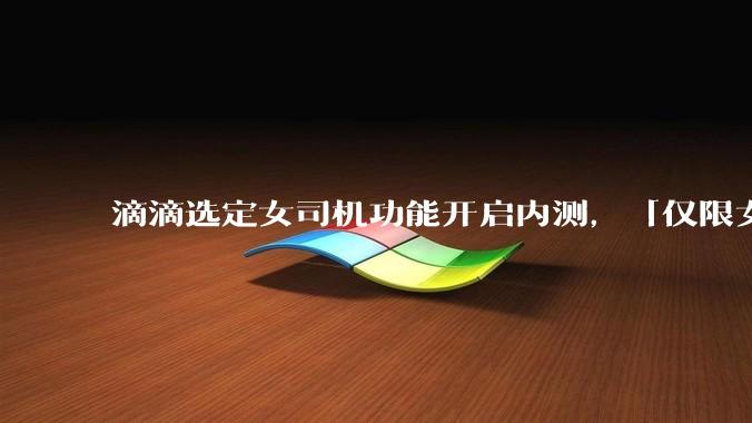 滴滴选定女司机功能开启内测，「仅限女乘客使用」，如何评价此项新功能？