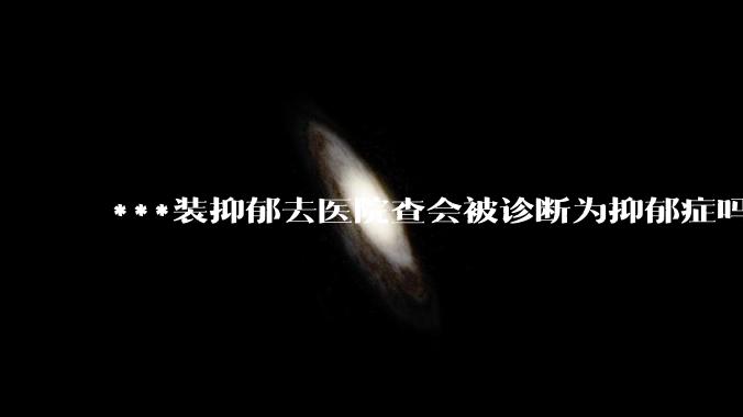 ***装抑郁去医院查会被诊断为抑郁症吗？