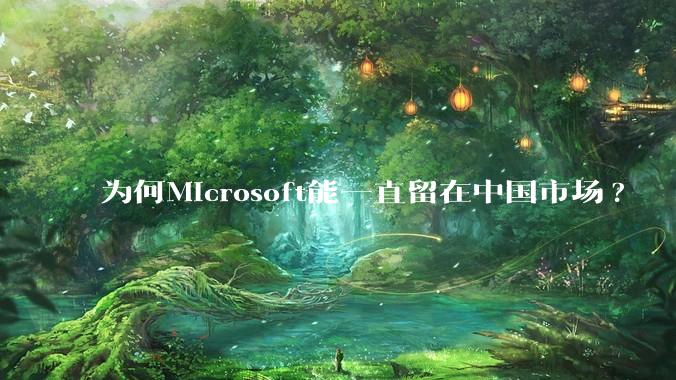 为何Microsoft能一直留在中国市场?