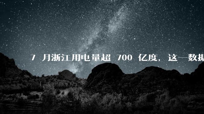 7 月浙江用电量超 700 亿度，这一数据透露了哪些信息？