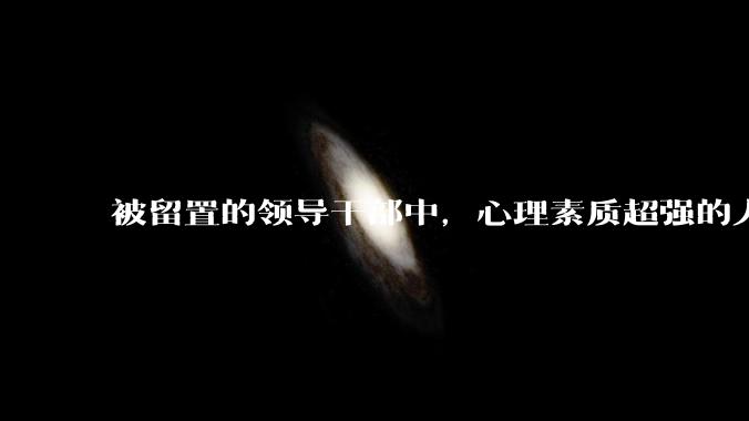 被留置的领导干部中，心理素质超强的人能坚持超过三个月不?