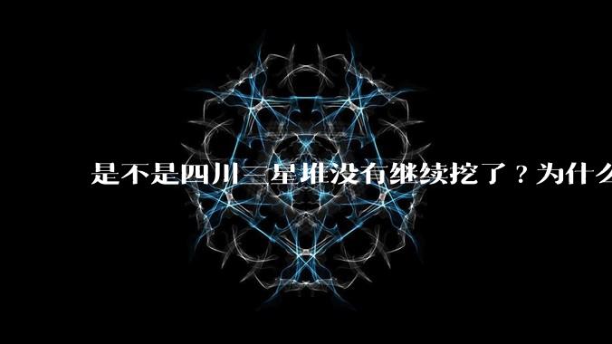 是不是四川三星堆没有继续挖了?为什么？