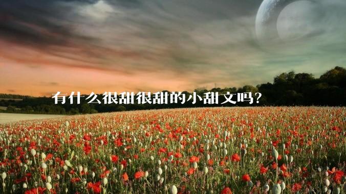 有什么很甜很甜的小甜文吗？