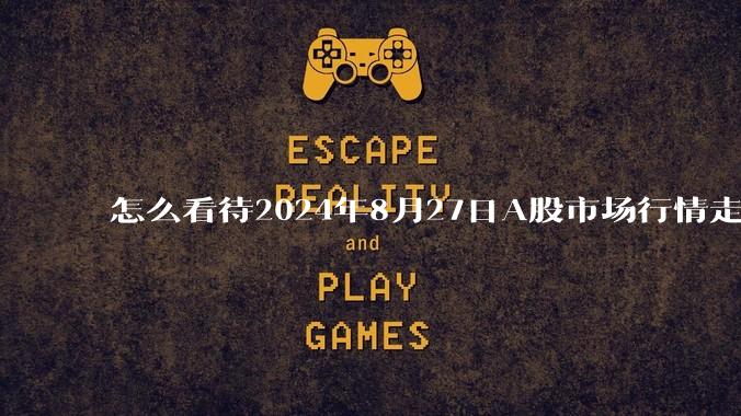 怎么看待2024年8月27日A股市场行情走势？