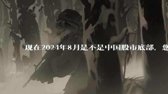 现在2024年8月是不是中国股市底部，您认可的大A底部出现的时间在那个月？