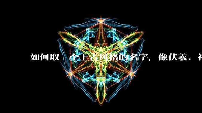 如何取一个上古风格的名字，像伏羲、神农、轩辕、玄嚣、颛顼、放勋、重华、文命这样子风格的名字？