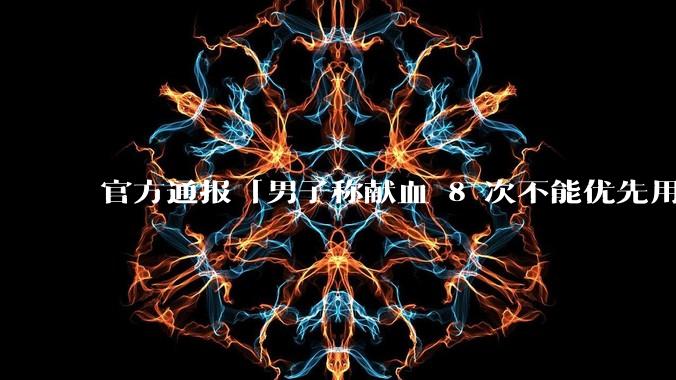 官方通报「男子称献血 8 次不能优先用血」，称血站、医院均有责任，多名负责人被处分，***带来哪些反思？