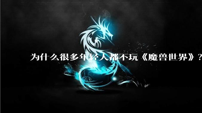 为什么很多年轻人都不玩《魔兽世界》？