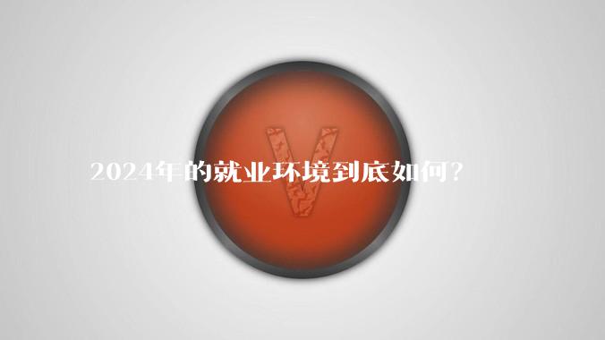 2024年的就业环境到底如何？