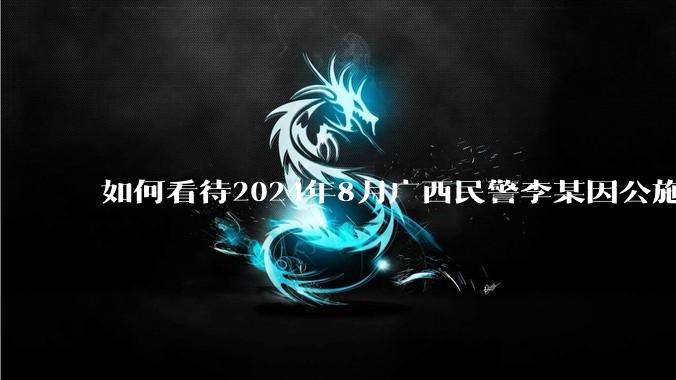 如何看待2024年8月广西民警李某因公施救轻生投水女子不幸遇害牺牲？