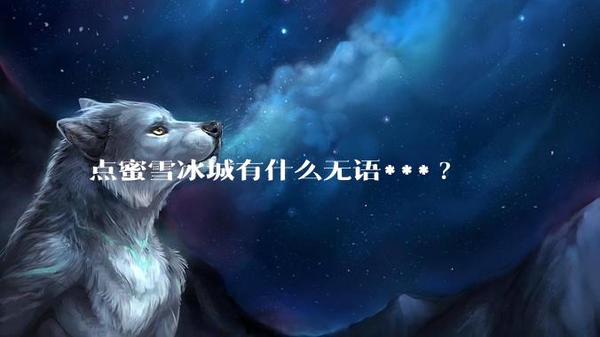 点蜜雪冰城有什么无语***?