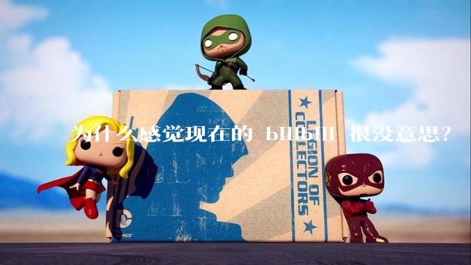 为什么感觉现在的 bilibili 很没意思？