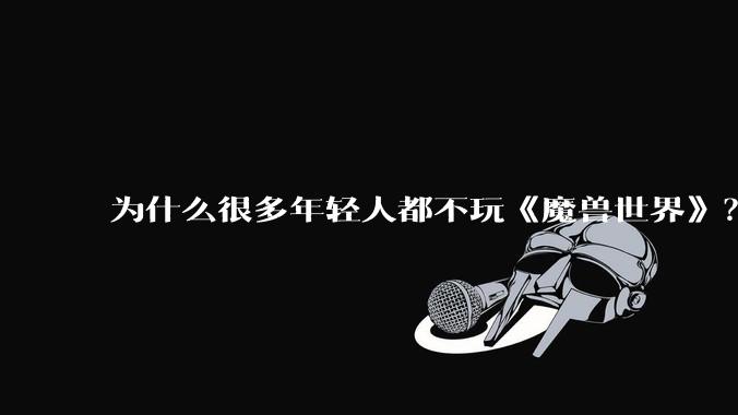 为什么很多年轻人都不玩《魔兽世界》？