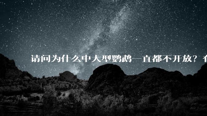 请问为什么中大型鹦鹉一直都不开放？有哪些原因呢?