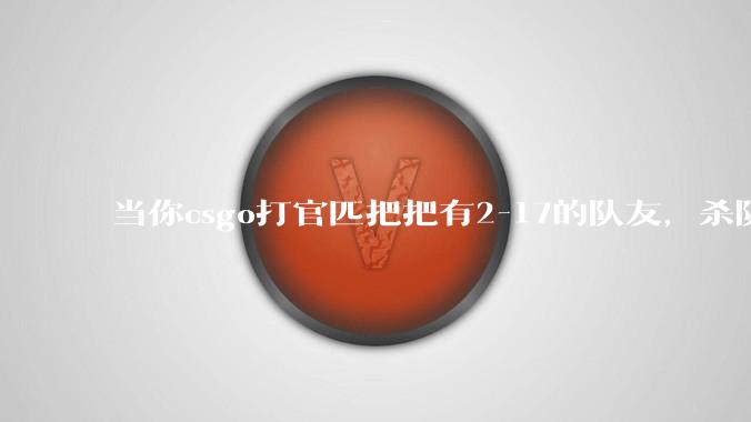 当你csgo打官匹把把有2-17的队友，杀队友可以吗？