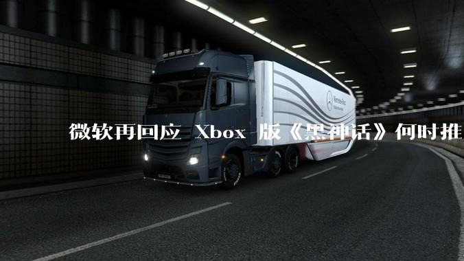 微软再回应 Xbox 版《黑神话》何时推出无可奉告，该游戏在 Xbox 的推出还有哪些可能？