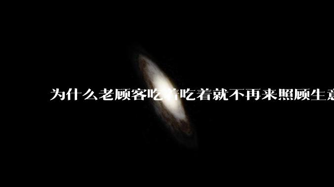 为什么老顾客吃着吃着就不再来照顾生意了呢？