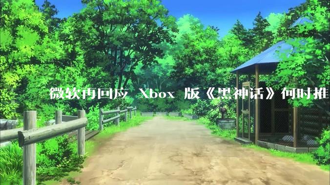 微软再回应 Xbox 版《黑神话》何时推出无可奉告，该游戏在 Xbox 的推出还有哪些可能？