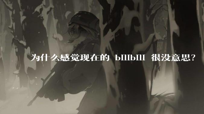 为什么感觉现在的 bilibili 很没意思？