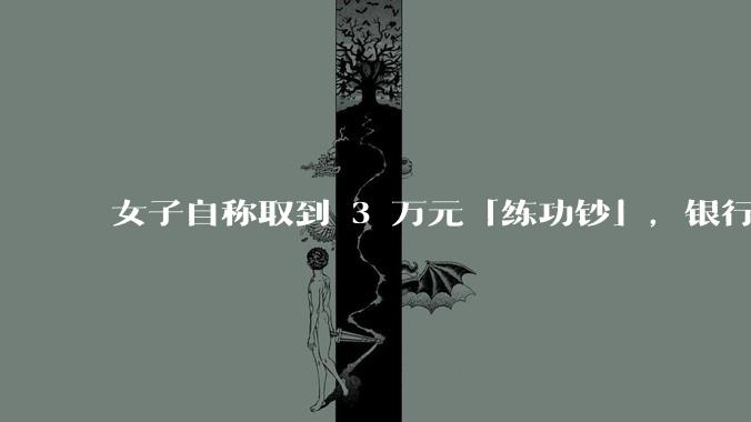 女子自称取到 3 万元「练功钞」，银行回应「不是银行的问题」，目前调查情况如何？练功钞从何而来？