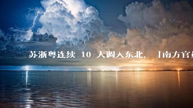 苏浙粤连续 10 人调入东北，「南方官员密集调任东北」释放了哪些信号？将给东北带来什么？